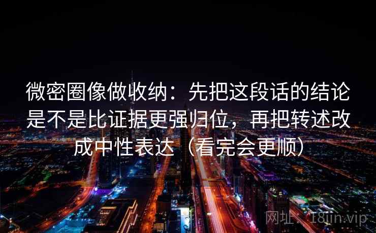 微密圈像做收纳：先把这段话的结论是不是比证据更强归位，再把转述改成中性表达（看完会更顺）