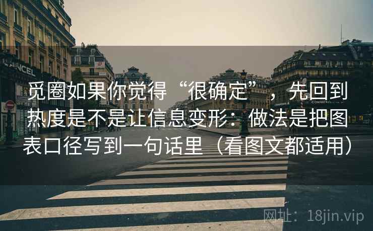 觅圈如果你觉得“很确定”，先回到热度是不是让信息变形：做法是把图表口径写到一句话里（看图文都适用）