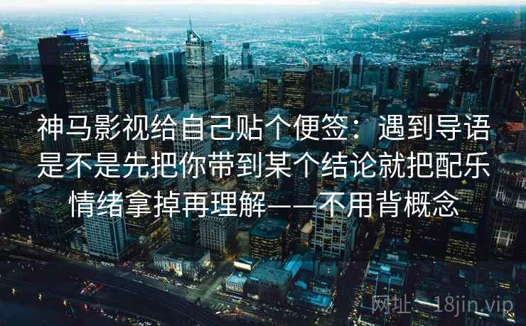 神马影视给自己贴个便签：遇到导语是不是先把你带到某个结论就把配乐情绪拿掉再理解——不用背概念
