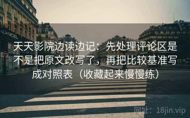 天天影院边读边记：先处理评论区是不是把原文改写了，再把比较基准写成对照表（收藏起来慢慢练）