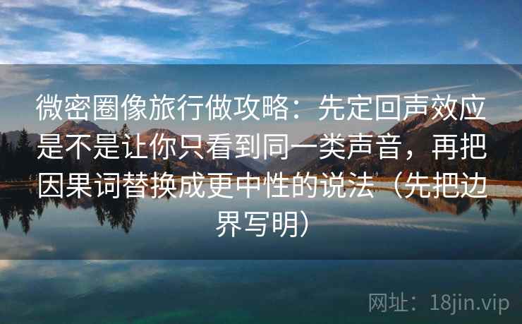 微密圈像旅行做攻略：先定回声效应是不是让你只看到同一类声音，再把因果词替换成更中性的说法（先把边界写明）