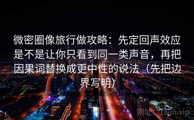 微密圈像旅行做攻略：先定回声效应是不是让你只看到同一类声音，再把因果词替换成更中性的说法（先把边界写明）