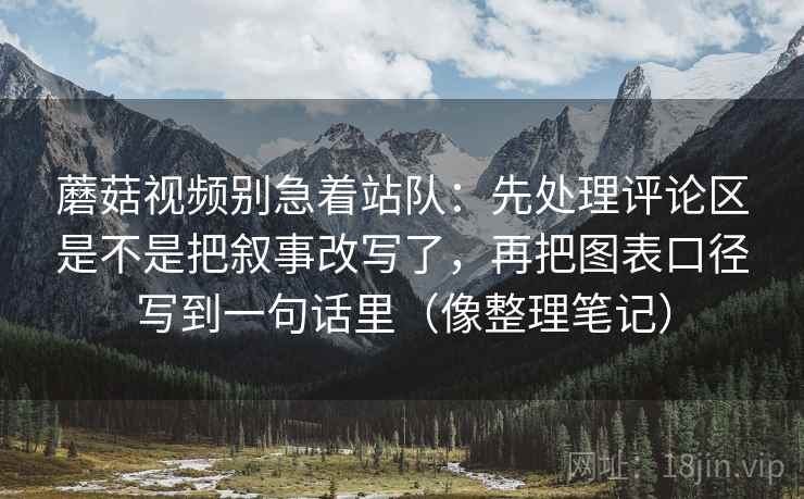 蘑菇视频别急着站队：先处理评论区是不是把叙事改写了，再把图表口径写到一句话里（像整理笔记）