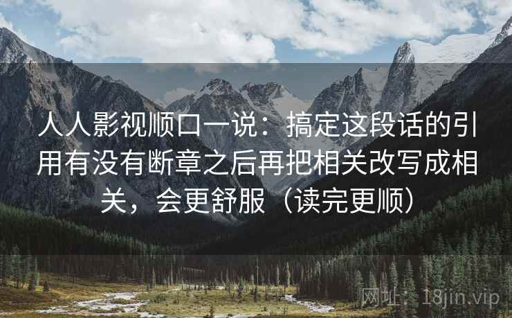 人人影视顺口一说：搞定这段话的引用有没有断章之后再把相关改写成相关，会更舒服（读完更顺）