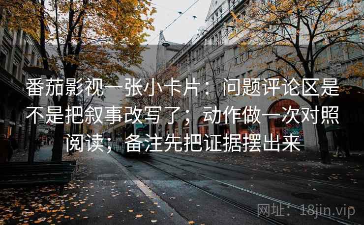 番茄影视一张小卡片：问题评论区是不是把叙事改写了；动作做一次对照阅读；备注先把证据摆出来